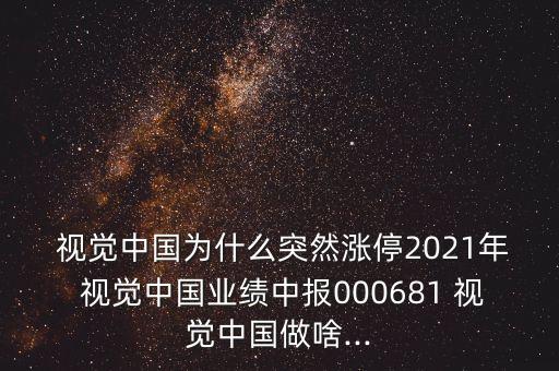  視覺中國為什么突然漲停2021年 視覺中國業(yè)績中報000681 視覺中國做啥...