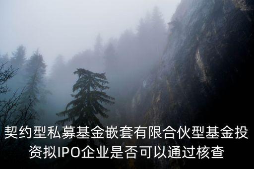 契約型私募基金嵌套有限合伙型基金投資擬IPO企業(yè)是否可以通過核查