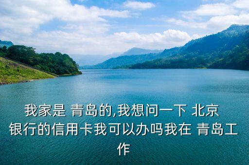 我家是 青島的,我想問(wèn)一下 北京 銀行的信用卡我可以辦嗎我在 青島工作