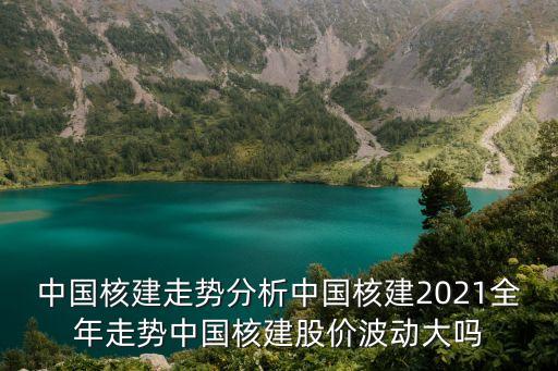 中國(guó)核建走勢(shì)分析中國(guó)核建2021全年走勢(shì)中國(guó)核建股價(jià)波動(dòng)大嗎