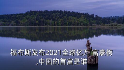 福布斯發(fā)布2021全球億萬 富豪榜,中國的首富是誰