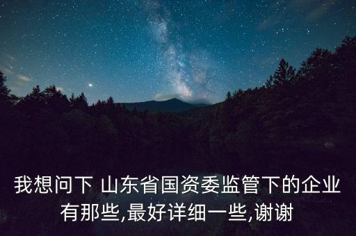 我想問下 山東省國資委監(jiān)管下的企業(yè)有那些,最好詳細(xì)一些,謝謝