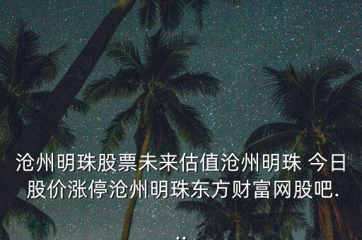 滄州明珠股票未來估值滄州明珠 今日 股價漲停滄州明珠東方財富網(wǎng)股吧...