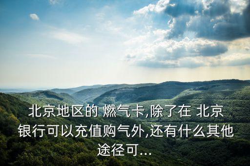  北京地區(qū)的 燃?xì)饪?除了在 北京 銀行可以充值購氣外,還有什么其他途徑可...