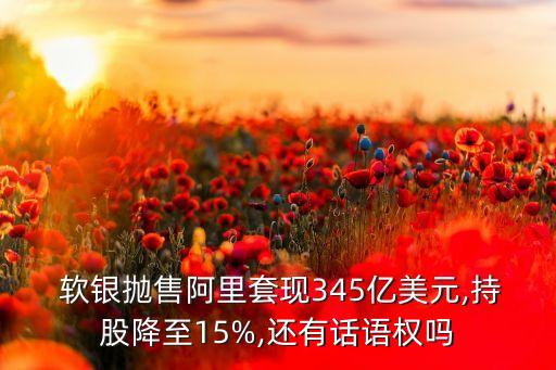  軟銀拋售阿里套現(xiàn)345億美元,持股降至15%,還有話語權(quán)嗎