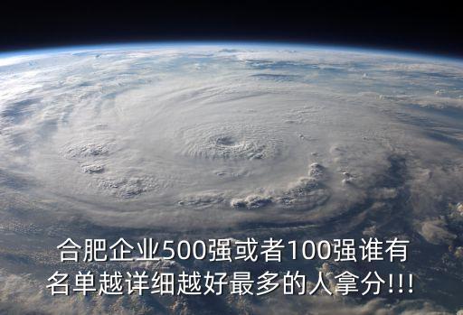  合肥企業(yè)500強(qiáng)或者100強(qiáng)誰有名單越詳細(xì)越好最多的人拿分!!!