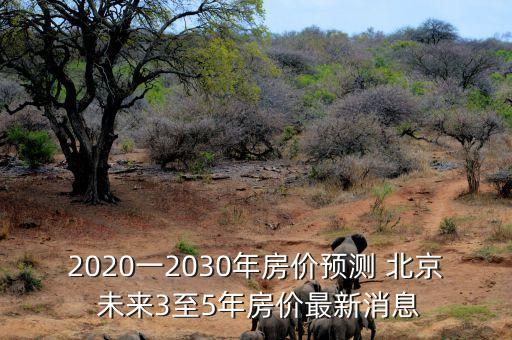 2020一2030年房價預測 北京 未來3至5年房價最新消息