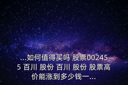 ...如何值得買嗎 股票002455 百川 股份 百川 股份 股票高價能漲到多少錢一...