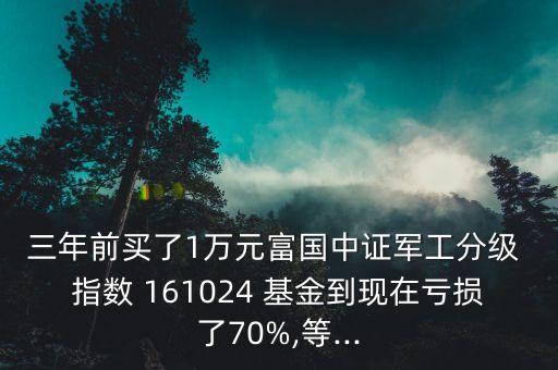 三年前買了1萬元富國中證軍工分級(jí) 指數(shù) 161024 基金到現(xiàn)在虧損了70%,等...