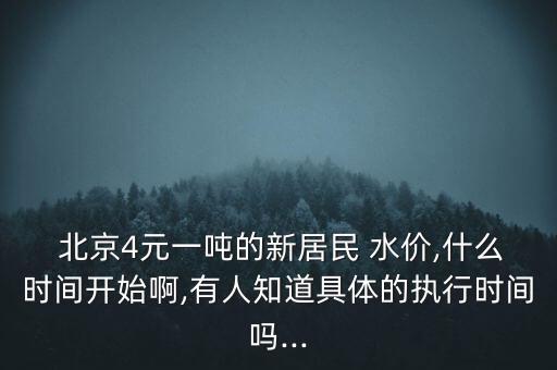  北京4元一噸的新居民 水價,什么時間開始啊,有人知道具體的執(zhí)行時間嗎...