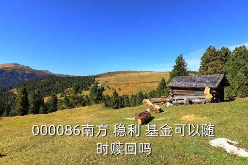 000086南方 穩(wěn)利 基金可以隨時(shí)贖回嗎