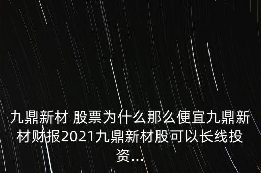 九鼎新材 股票為什么那么便宜九鼎新材財(cái)報(bào)2021九鼎新材股可以長(zhǎng)線投資...