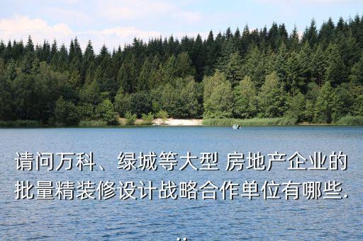 請問萬科、綠城等大型 房地產(chǎn)企業(yè)的批量精裝修設(shè)計戰(zhàn)略合作單位有哪些...