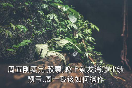 周五剛買完 股票,晚上就發(fā)消息業(yè)績預(yù)虧,周一我該如何操作