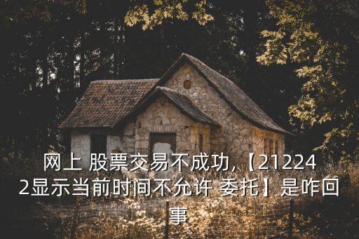 網(wǎng)上 股票交易不成功,【212242顯示當前時間不允許 委托】是咋回事