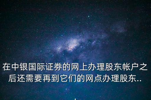 在中銀國際證劵的網(wǎng)上辦理股東帳戶之后還需要再到它們的網(wǎng)點辦理股東...