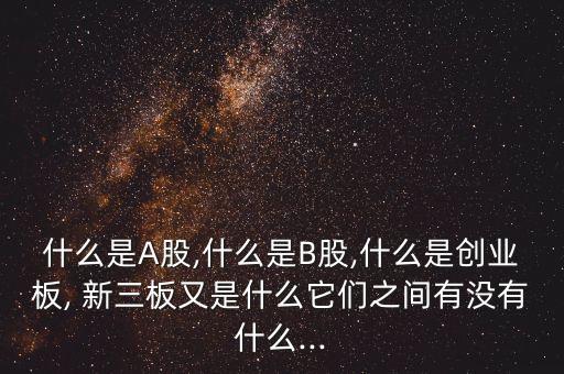 什么是A股,什么是B股,什么是創(chuàng)業(yè)板, 新三板又是什么它們之間有沒有什么...