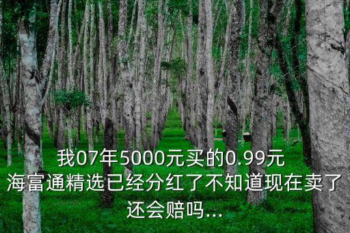 我07年5000元買的0.99元 海富通精選已經(jīng)分紅了不知道現(xiàn)在賣了還會賠嗎...