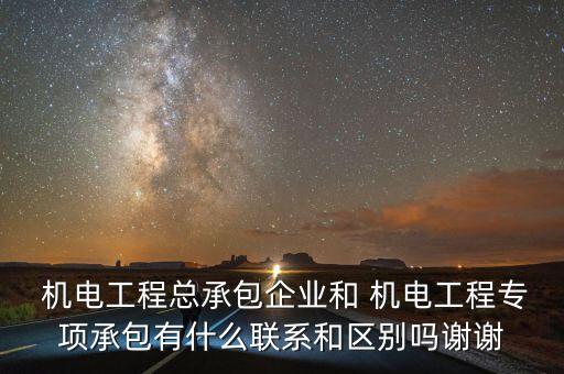  機電工程總承包企業(yè)和 機電工程專項承包有什么聯系和區(qū)別嗎謝謝