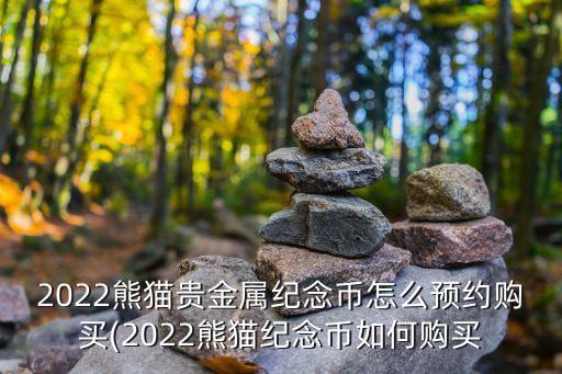 2022熊貓貴金屬紀(jì)念幣怎么預(yù)約購買(2022熊貓紀(jì)念幣如何購買