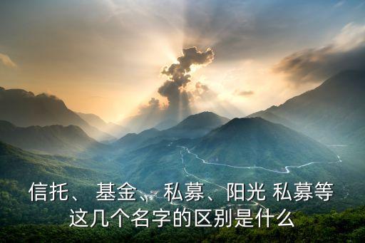 信托、 基金、 私募、陽(yáng)光 私募等這幾個(gè)名字的區(qū)別是什么