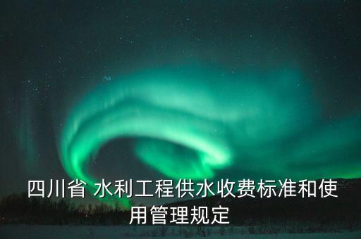  四川省 水利工程供水收費標準和使用管理規(guī)定