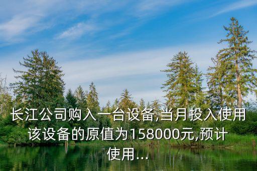 長江公司購入一臺設備,當月投入使用該設備的原值為158000元,預計使用...