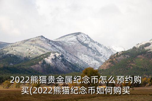 2022熊貓貴金屬紀念幣怎么預(yù)約購買(2022熊貓紀念幣如何購買