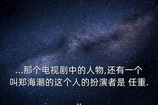 ...那個電視劇中的人物,還有一個叫鄭海潮的這個人的扮演者是 任重...