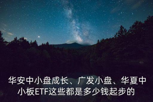  華安中小盤成長、廣發(fā)小盤、華夏中小板ETF這些都是多少錢起步的