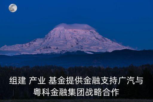 組建 產(chǎn)業(yè) 基金提供金融支持廣汽與粵科金融集團戰(zhàn)略合作