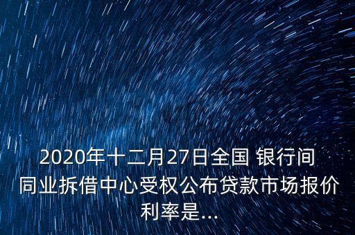 2020年十二月27日全國 銀行間 同業(yè)拆借中心受權(quán)公布貸款市場報(bào)價 利率是...