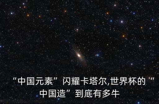 “中國元素”閃耀卡塔爾,世界杯的“中國造”到底有多牛