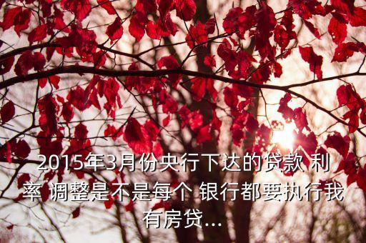 2015年3月份央行下達(dá)的貸款 利率 調(diào)整是不是每個 銀行都要執(zhí)行我有房貸...