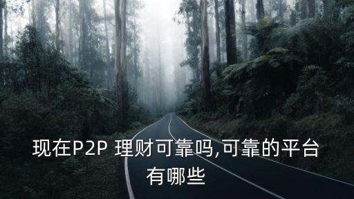 現(xiàn)在P2P 理財(cái)可靠嗎,可靠的平臺有哪些