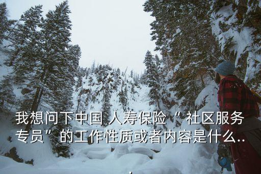 我想問下中國(guó) 人壽保險(xiǎn)“ 社區(qū)服務(wù)專員”的工作性質(zhì)或者內(nèi)容是什么...