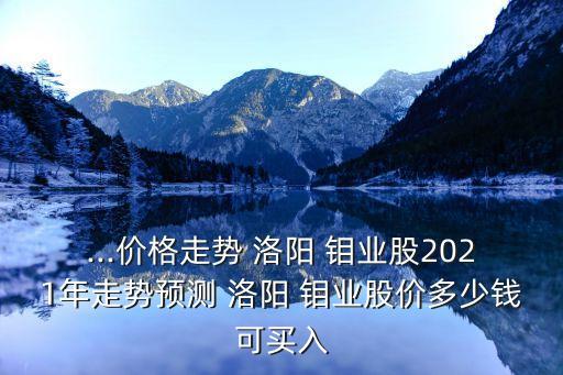 ...價(jià)格走勢(shì) 洛陽(yáng) 鉬業(yè)股2021年走勢(shì)預(yù)測(cè) 洛陽(yáng) 鉬業(yè)股價(jià)多少錢(qián)可買(mǎi)入