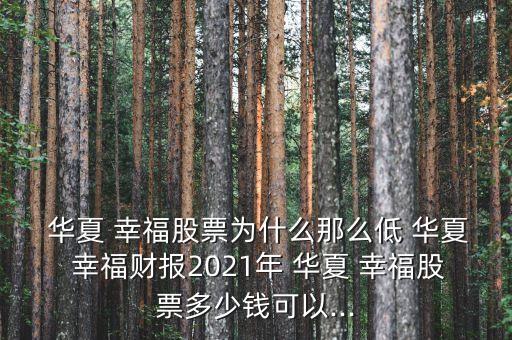  華夏 幸福股票為什么那么低 華夏 幸福財報2021年 華夏 幸福股票多少錢可以...