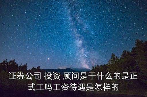 證券公司 投資 顧問(wèn)是干什么的是正式工嗎工資待遇是怎樣的