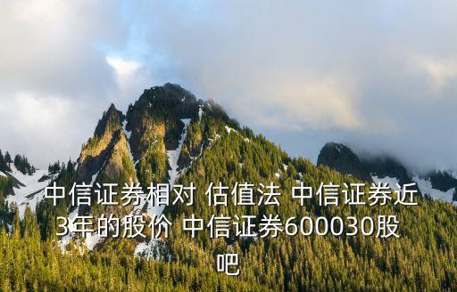  中信證券相對 估值法 中信證券近3年的股價 中信證券600030股吧