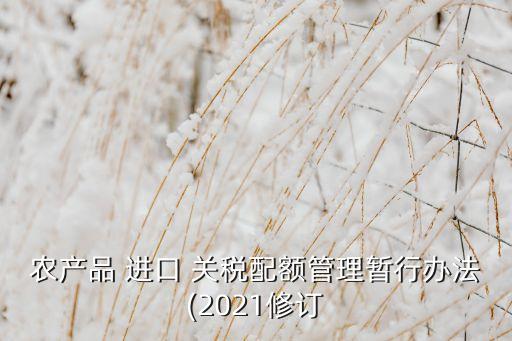 農(nóng)產(chǎn)品 進口 關(guān)稅配額管理暫行辦法(2021修訂