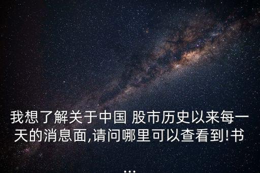 我想了解關于中國 股市歷史以來每一天的消息面,請問哪里可以查看到!書...