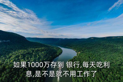 如果1000萬(wàn)存到 銀行,每天吃利息,是不是就不用工作了