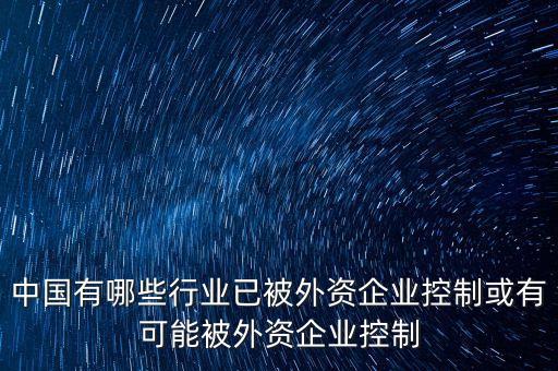 中國有哪些行業(yè)已被外資企業(yè)控制或有可能被外資企業(yè)控制