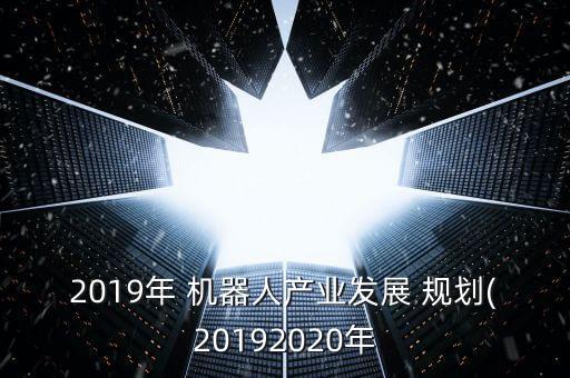 2019年 機(jī)器人產(chǎn)業(yè)發(fā)展 規(guī)劃(20192020年