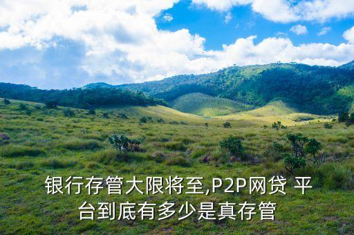  銀行存管大限將至,P2P網(wǎng)貸 平臺到底有多少是真存管