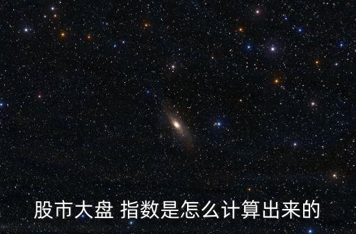 股市大盤 指數(shù)是怎么計算出來的