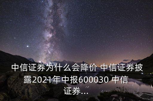  中信證券為什么會降價 中信證券披露2021年中報600030 中信證券...