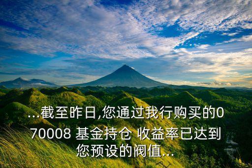 ...截至昨日,您通過我行購(gòu)買的070008 基金持倉(cāng) 收益率已達(dá)到您預(yù)設(shè)的閥值...