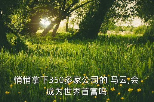 悄悄拿下350多家公司的 馬云,會(huì)成為世界首富嗎